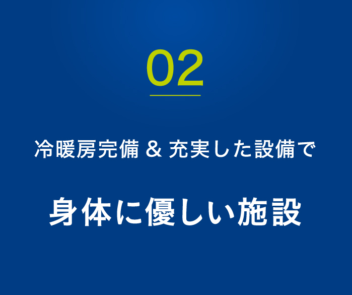 02.冷暖房完備&充実した設備で身体に優しい施設